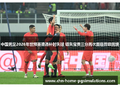 中国男足2026年世预赛遭遇补时失球 错失宝贵三分再次面临晋级困境