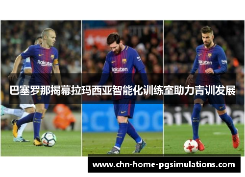 巴塞罗那揭幕拉玛西亚智能化训练室助力青训发展