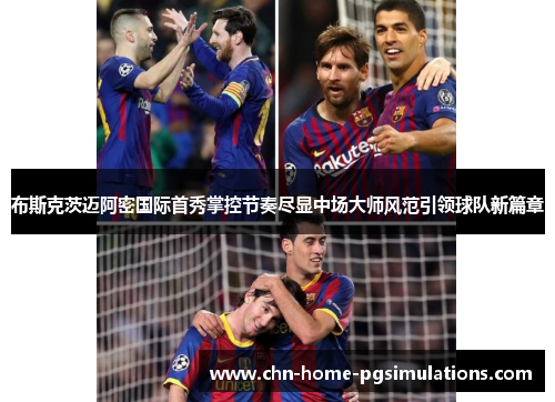 布斯克茨迈阿密国际首秀掌控节奏尽显中场大师风范引领球队新篇章