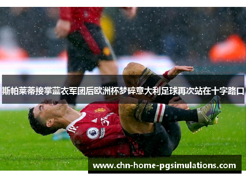斯帕莱蒂接掌蓝衣军团后欧洲杯梦碎意大利足球再次站在十字路口