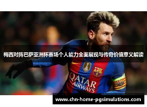 梅西对阵巴萨亚洲杯赛场个人能力全面展现与传奇价值意义解读