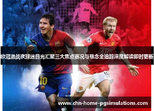 欧冠激战夜球迷目光汇聚三大焦点赛况与悬念全追踪深度解读即时更新