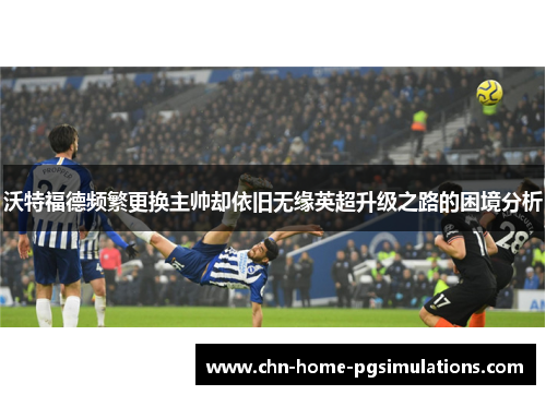 沃特福德频繁更换主帅却依旧无缘英超升级之路的困境分析