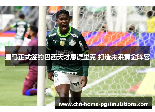 皇马正式签约巴西天才恩德里克 打造未来黄金阵容