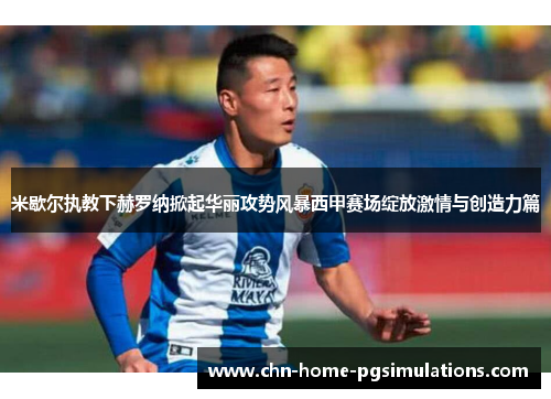 米歇尔执教下赫罗纳掀起华丽攻势风暴西甲赛场绽放激情与创造力篇