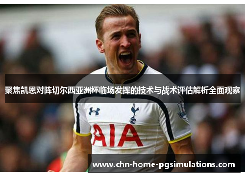 聚焦凯恩对阵切尔西亚洲杯临场发挥的技术与战术评估解析全面观察
