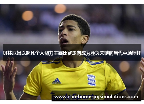 贝林厄姆以超凡个人能力主宰比赛走向成为胜负关键的当代中场标杆