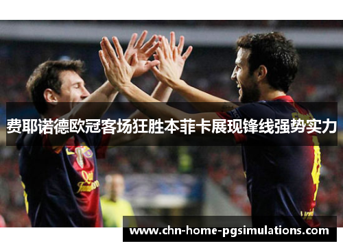费耶诺德欧冠客场狂胜本菲卡展现锋线强势实力
