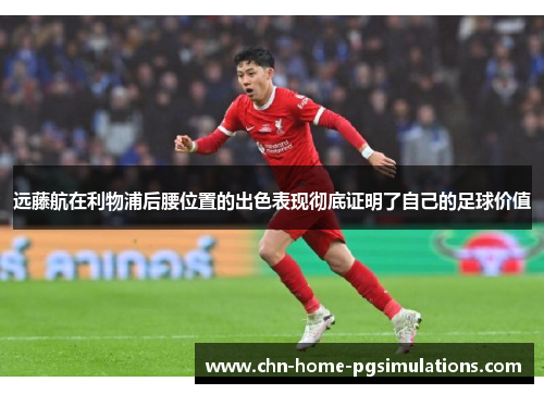 远藤航在利物浦后腰位置的出色表现彻底证明了自己的足球价值