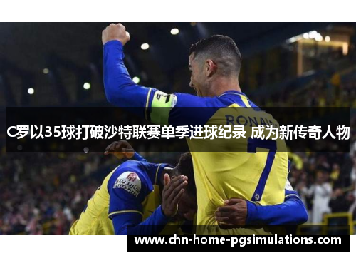 C罗以35球打破沙特联赛单季进球纪录 成为新传奇人物