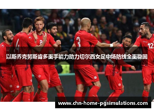 以斯乔克努斯肯多面手能力助力切尔西女足中场防线全面稳固
