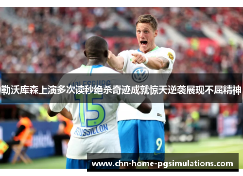 勒沃库森上演多次读秒绝杀奇迹成就惊天逆袭展现不屈精神
