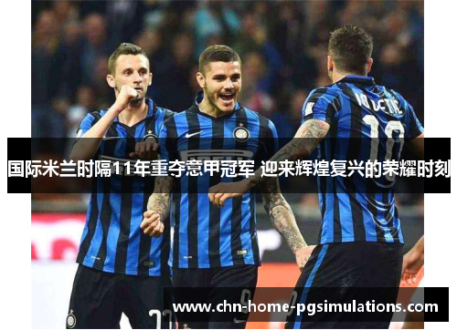 国际米兰时隔11年重夺意甲冠军 迎来辉煌复兴的荣耀时刻