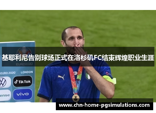 基耶利尼告别球场正式在洛杉矶FC结束辉煌职业生涯