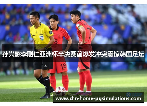 孙兴慜李刚仁亚洲杯半决赛前爆发冲突震惊韩国足坛
