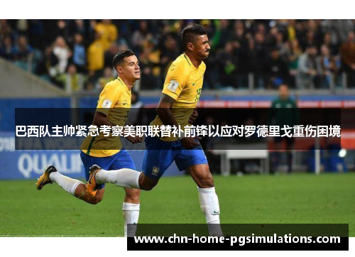 巴西队主帅紧急考察美职联替补前锋以应对罗德里戈重伤困境