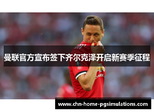曼联官方宣布签下齐尔克泽开启新赛季征程